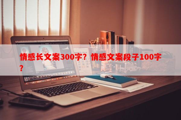 情感长文案300字？情感文案段子100字？