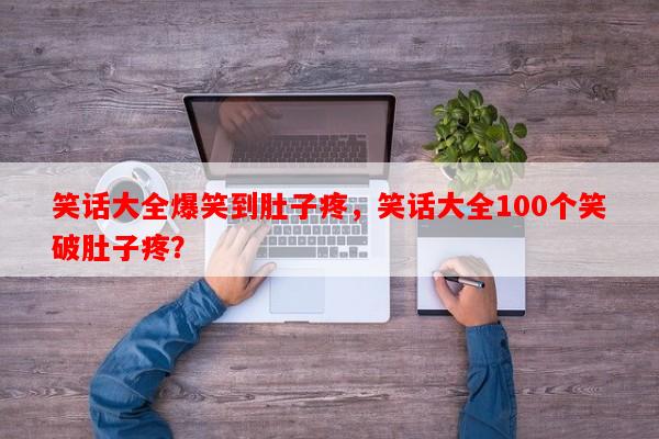 笑话大全爆笑到肚子疼，笑话大全100个笑破肚子疼？