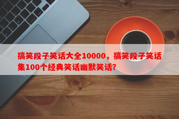 搞笑段子笑话大全10000，搞笑段子笑话集100个经典笑话幽默笑话？