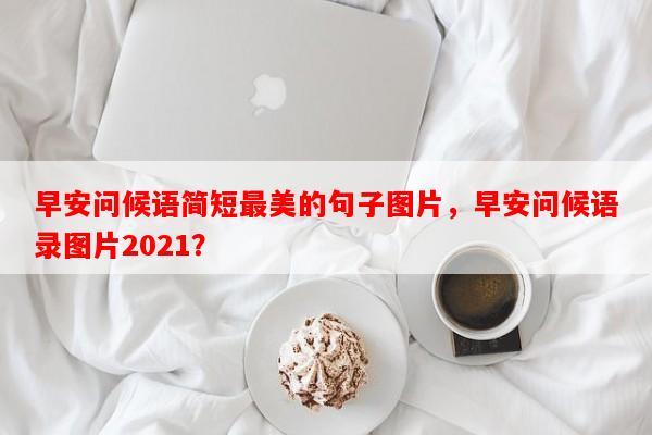 早安问候语简短最美的句子图片，早安问候语录图片2021？