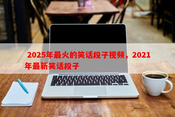  2025年最火的笑话段子视频，2021年最新笑话段子
