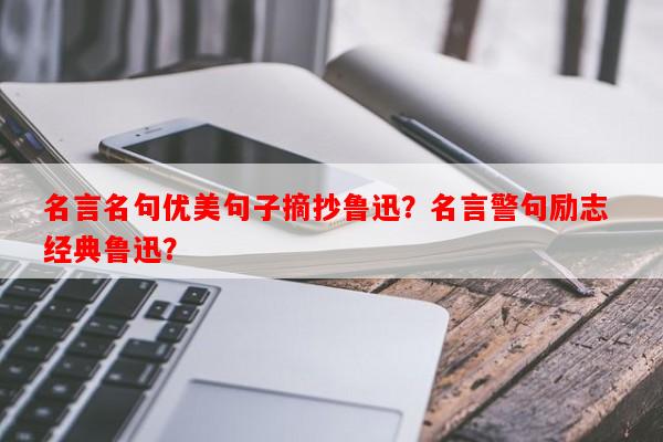 名言名句优美句子摘抄鲁迅？名言警句励志 经典鲁迅？