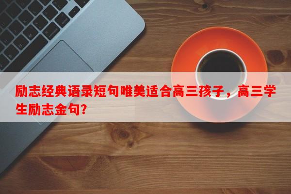 励志经典语录短句唯美适合高三孩子，高三学生励志金句？