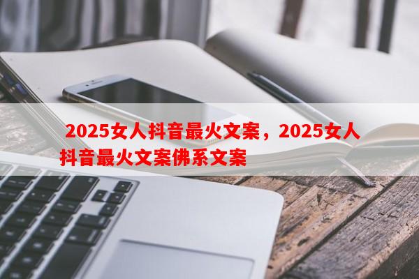  2025女人抖音最火文案，2025女人抖音最火文案佛系文案