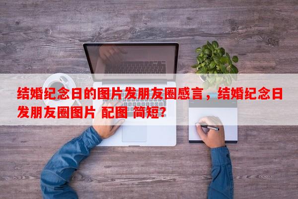 结婚纪念日的图片发朋友圈感言，结婚纪念日发朋友圈图片 配图 简短？