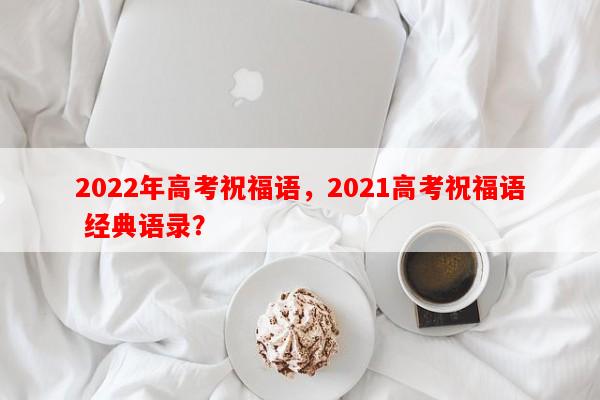 2022年高考祝福语，2021高考祝福语 经典语录？