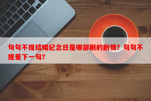 句句不提结婚纪念日是哪部剧的剧情？句句不提爱下一句？-第1张图片-乐逗网