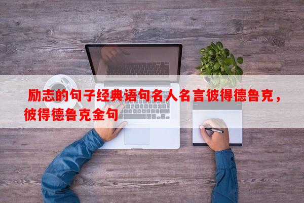  励志的句子经典语句名人名言彼得德鲁克，彼得德鲁克金句