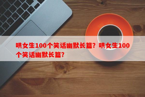 哄女生100个笑话幽默长篇？哄女生100个笑话幽默长篇？-第1张图片-乐逗网