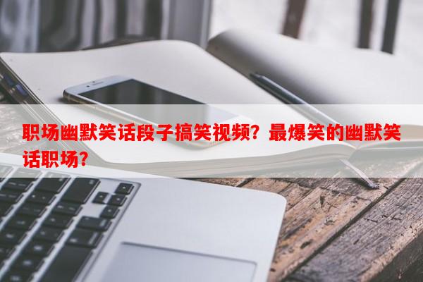 职场幽默笑话段子搞笑视频？最爆笑的幽默笑话职场？-第1张图片-乐逗网