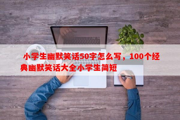  小学生幽默笑话50字怎么写，100个经典幽默笑话大全小学生简短-第1张图片-乐逗网