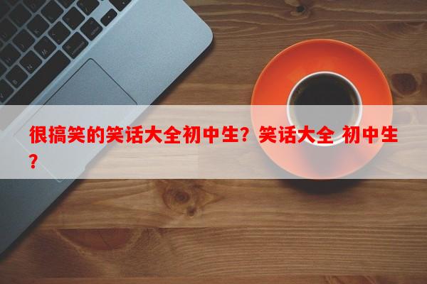 很搞笑的笑话大全初中生？笑话大全 初中生？-第1张图片-乐逗网