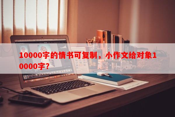 10000字的情书可复制，小作文给对象10000字？-第1张图片-乐逗网