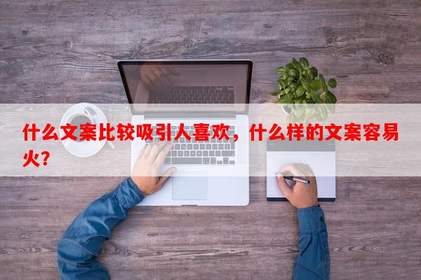 什么文案比较吸引人喜欢，什么样的文案容易火？-第1张图片-乐逗网