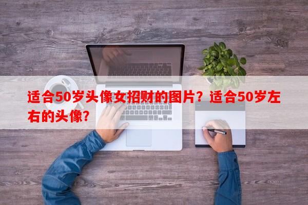 适合50岁头像女招财的图片？适合50岁左右的头像？-第1张图片-乐逗网