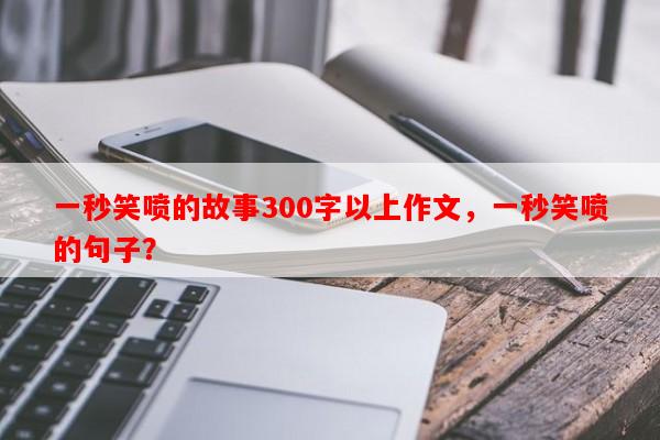一秒笑喷的故事300字以上作文，一秒笑喷的句子？-第1张图片-乐逗网