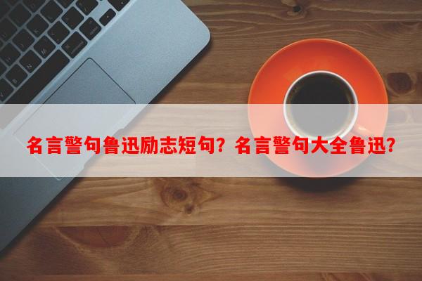 名言警句鲁迅励志短句？名言警句大全鲁迅？-第1张图片-乐逗网