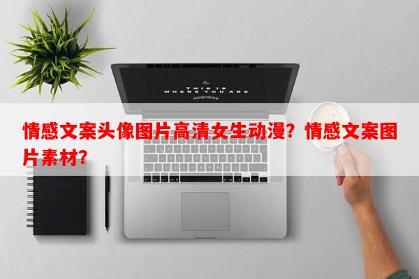 情感文案头像图片高清女生动漫？情感文案图片素材？-第1张图片-乐逗网