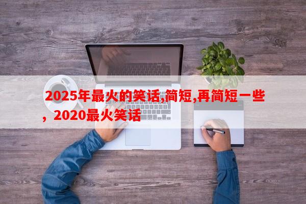  2025年最火的笑话,简短,再简短一些，2020最火笑话-第1张图片-乐逗网