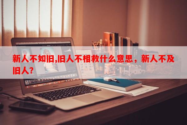 新人不如旧,旧人不相救什么意思，新人不及旧人？-第1张图片-乐逗网