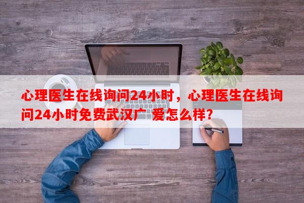 心理医生在线询问24小时，心理医生在线询问24小时免费武汉广 爱怎么样？-第1张图片-乐逗网