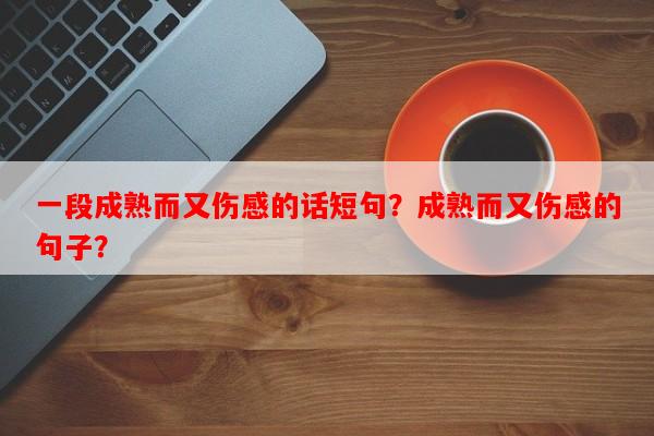 一段成熟而又伤感的话短句？成熟而又伤感的句子？-第1张图片-乐逗网