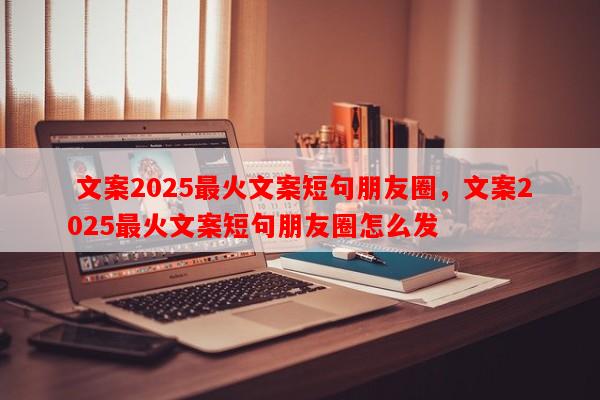  文案2025最火文案短句朋友圈，文案2025最火文案短句朋友圈怎么发-第1张图片-乐逗网
