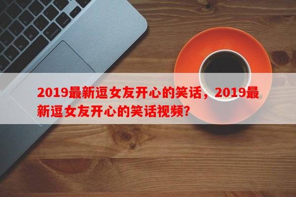 2019最新逗女友开心的笑话，2019最新逗女友开心的笑话视频？-第1张图片-乐逗网