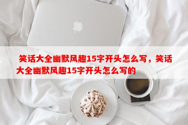  笑话大全幽默风趣15字开头怎么写，笑话大全幽默风趣15字开头怎么写的-第1张图片-乐逗网