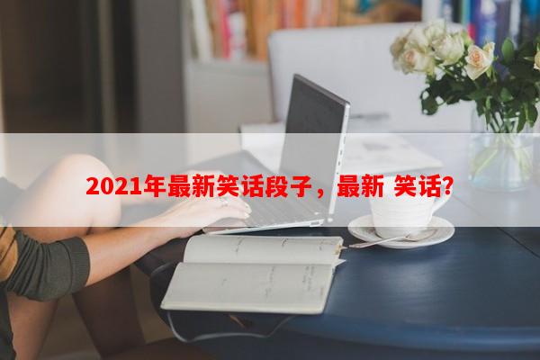 2021年最新笑话段子，最新 笑话？-第1张图片-乐逗网