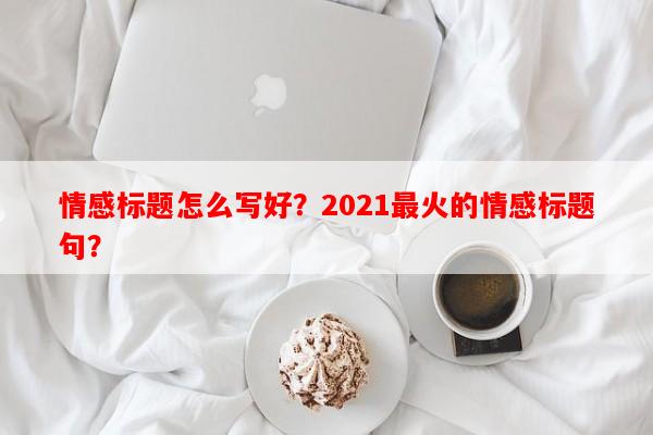情感标题怎么写好？2021最火的情感标题句？