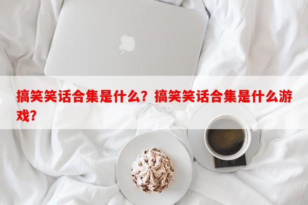 搞笑笑话合集是什么？搞笑笑话合集是什么游戏？