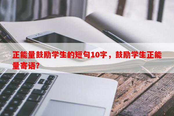 正能量鼓励学生的短句10字，鼓励学生正能量寄语？