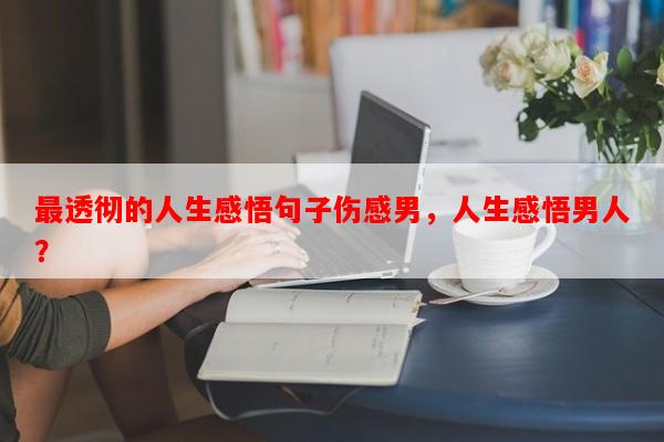 最透彻的人生感悟句子伤感男，人生感悟男人？