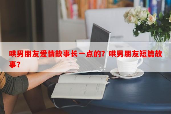 哄男朋友爱情故事长一点的？哄男朋友短篇故事？-第1张图片-乐逗网