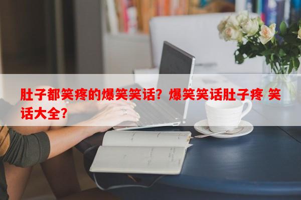 肚子都笑疼的爆笑笑话？爆笑笑话肚子疼 笑话大全？-第1张图片-乐逗网