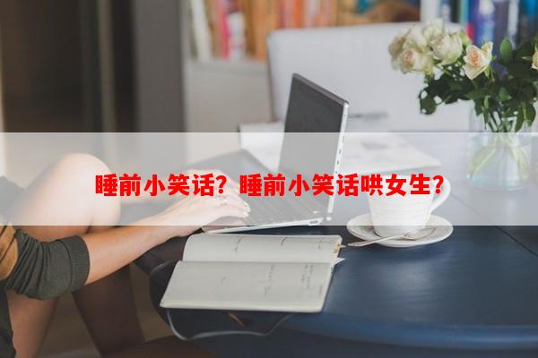 睡前小笑话？睡前小笑话哄女生？