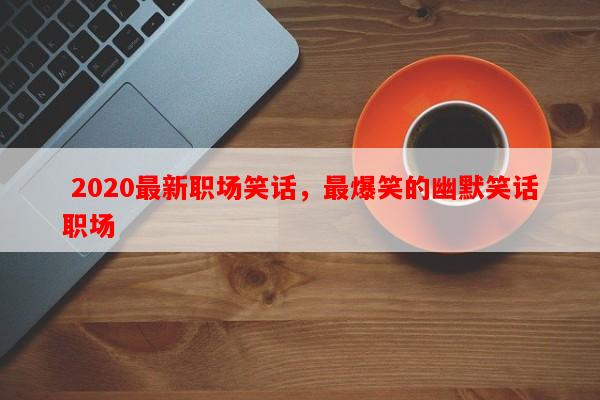  2020最新职场笑话，最爆笑的幽默笑话职场-第1张图片-乐逗网