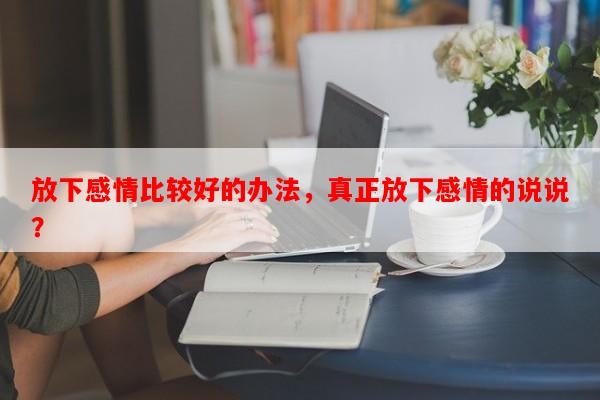 放下感情比较好的办法，真正放下感情的说说？