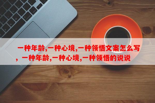  一种年龄,一种心境,一种领悟文案怎么写，一种年龄,一种心境,一种领悟的说说-第1张图片-乐逗网