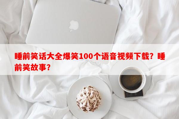 睡前笑话大全爆笑100个语音视频下载？睡前笑故事？-第1张图片-乐逗网