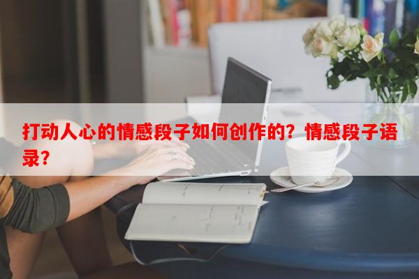 打动人心的情感段子如何创作的？情感段子语录？-第1张图片-乐逗网