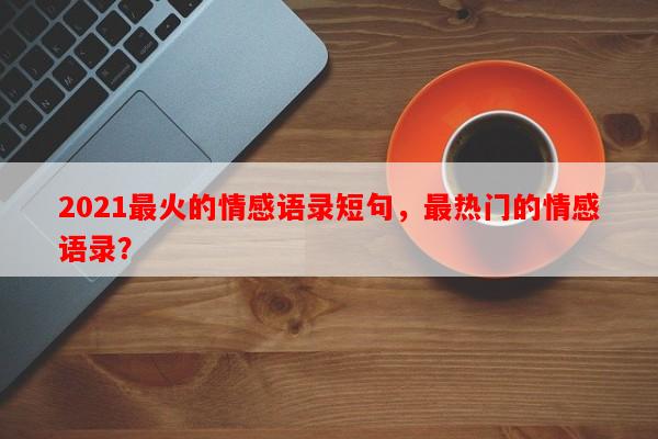 2021最火的情感语录短句，最热门的情感语录？