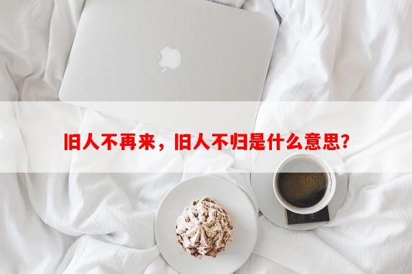 旧人不再来，旧人不归是什么意思？-第1张图片-乐逗网