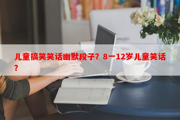 儿童搞笑笑话幽默段子？8一12岁儿童笑话？