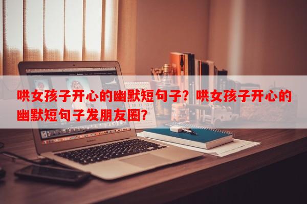 哄女孩子开心的幽默短句子？哄女孩子开心的幽默短句子发朋友圈？-第1张图片-乐逗网