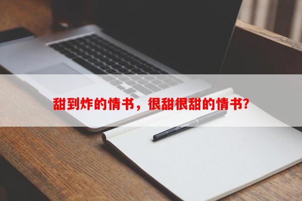 甜到炸的情书，很甜很甜的情书？-第1张图片-乐逗网