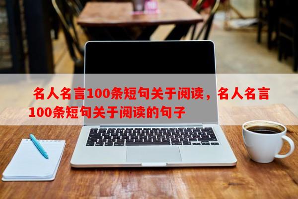  名人名言100条短句关于阅读，名人名言100条短句关于阅读的句子