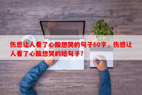 伤感让人看了心酸想哭的句子60字，伤感让人看了心酸想哭的短句子？-第1张图片-乐逗网
