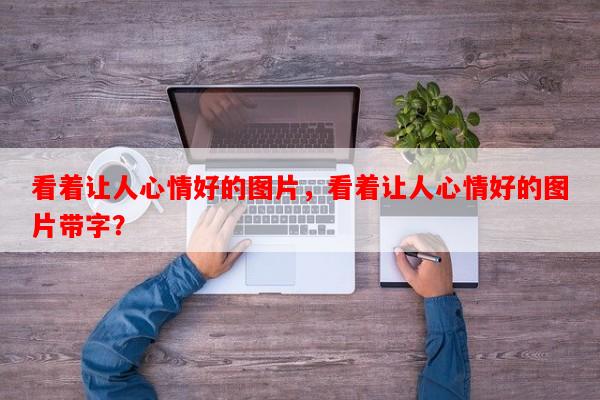 看着让人心情好的图片，看着让人心情好的图片带字？